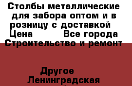 Столбы металлические для забора оптом и в розницу с доставкой › Цена ­ 210 - Все города Строительство и ремонт » Другое   . Ленинградская обл.,Сосновый Бор г.